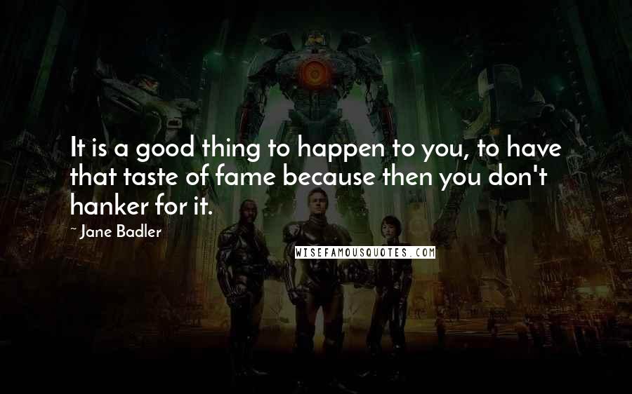 Jane Badler Quotes: It is a good thing to happen to you, to have that taste of fame because then you don't hanker for it.