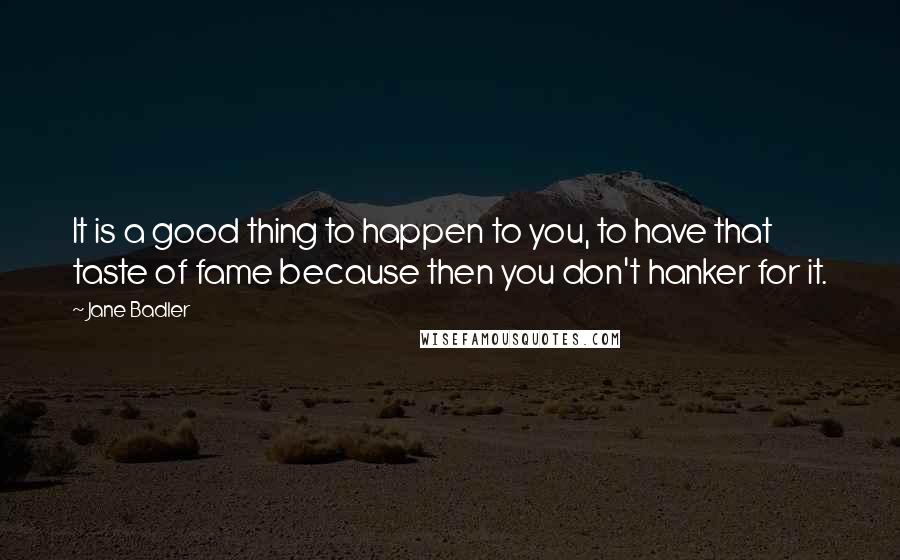 Jane Badler Quotes: It is a good thing to happen to you, to have that taste of fame because then you don't hanker for it.