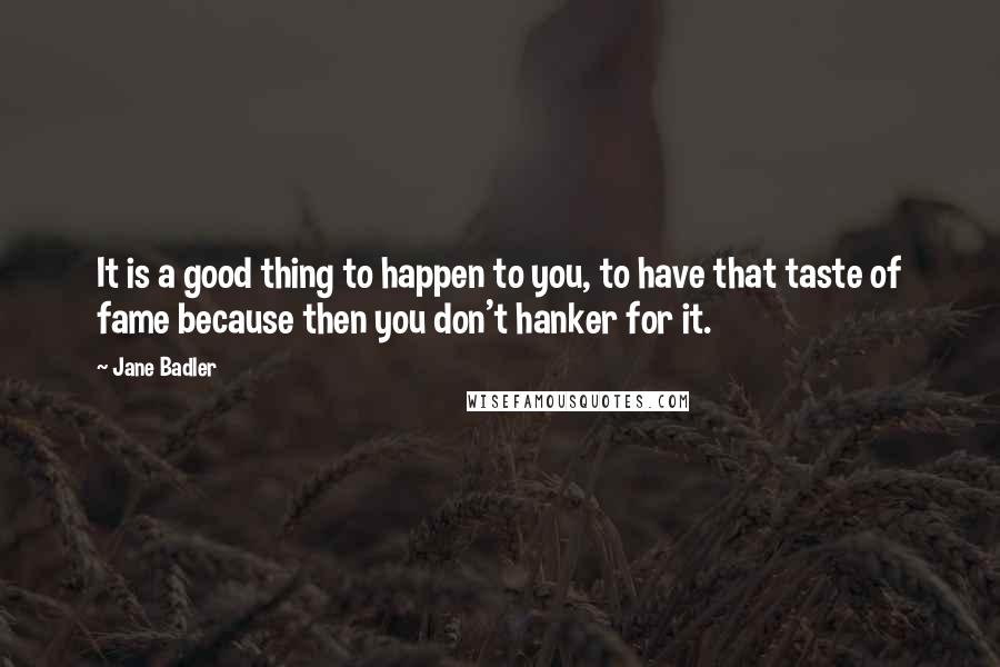 Jane Badler Quotes: It is a good thing to happen to you, to have that taste of fame because then you don't hanker for it.