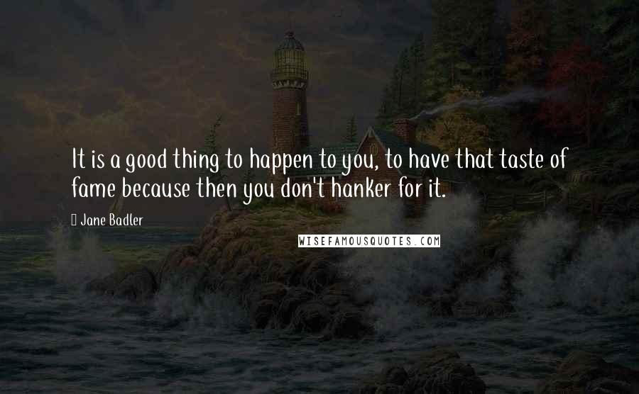 Jane Badler Quotes: It is a good thing to happen to you, to have that taste of fame because then you don't hanker for it.