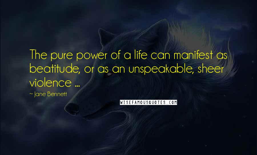 Jane Bennett Quotes: The pure power of a life can manifest as beatitude, or as an unspeakable, sheer violence ...