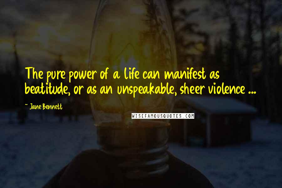 Jane Bennett Quotes: The pure power of a life can manifest as beatitude, or as an unspeakable, sheer violence ...