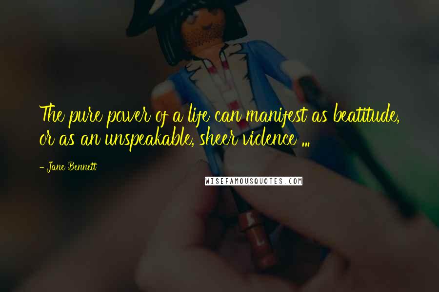 Jane Bennett Quotes: The pure power of a life can manifest as beatitude, or as an unspeakable, sheer violence ...