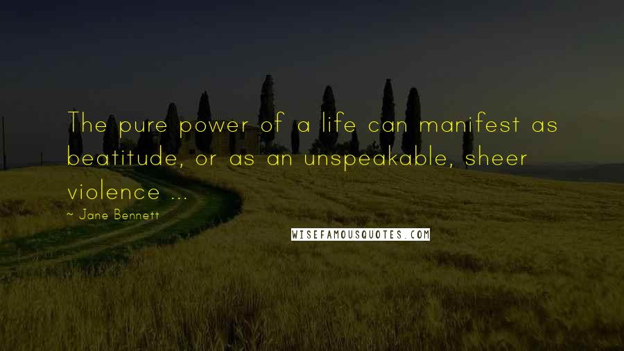 Jane Bennett Quotes: The pure power of a life can manifest as beatitude, or as an unspeakable, sheer violence ...