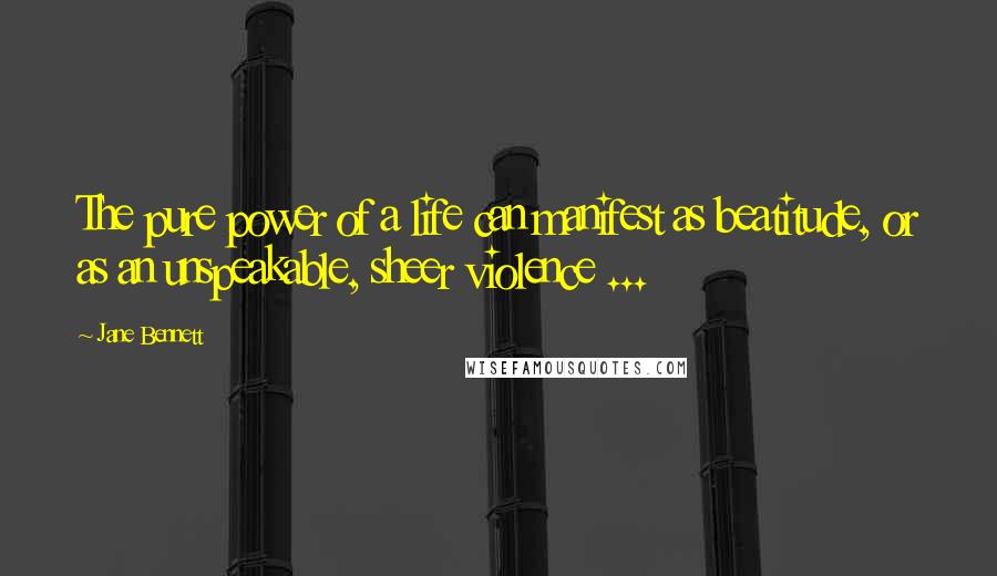 Jane Bennett Quotes: The pure power of a life can manifest as beatitude, or as an unspeakable, sheer violence ...