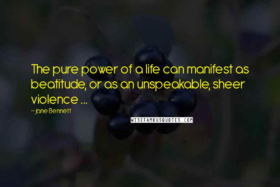 Jane Bennett Quotes: The pure power of a life can manifest as beatitude, or as an unspeakable, sheer violence ...