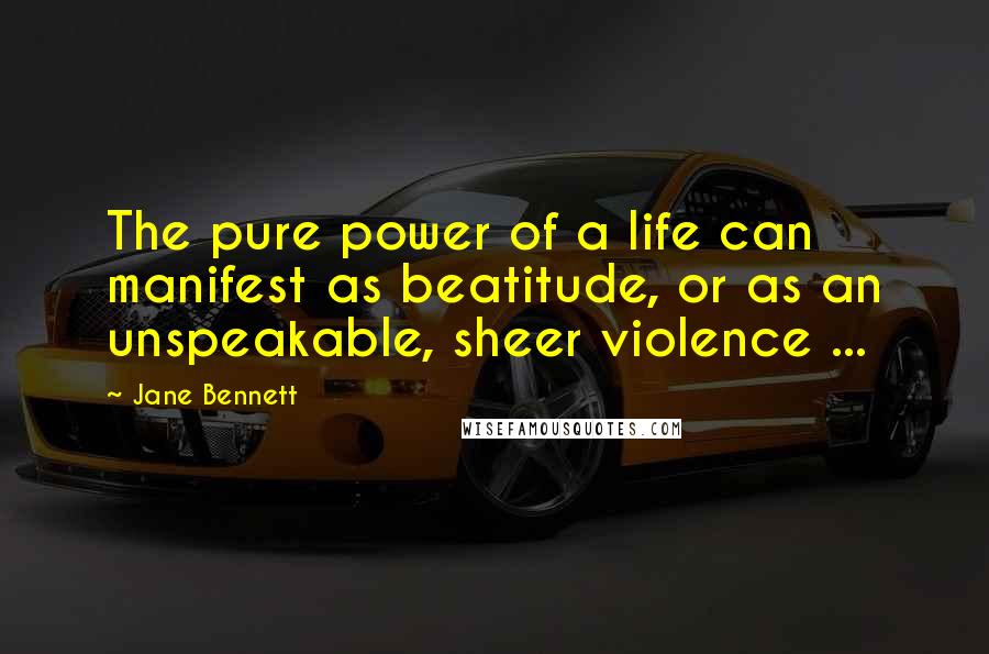Jane Bennett Quotes: The pure power of a life can manifest as beatitude, or as an unspeakable, sheer violence ...