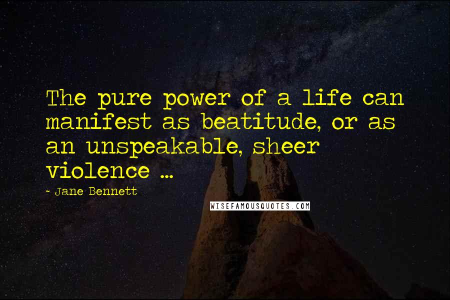 Jane Bennett Quotes: The pure power of a life can manifest as beatitude, or as an unspeakable, sheer violence ...