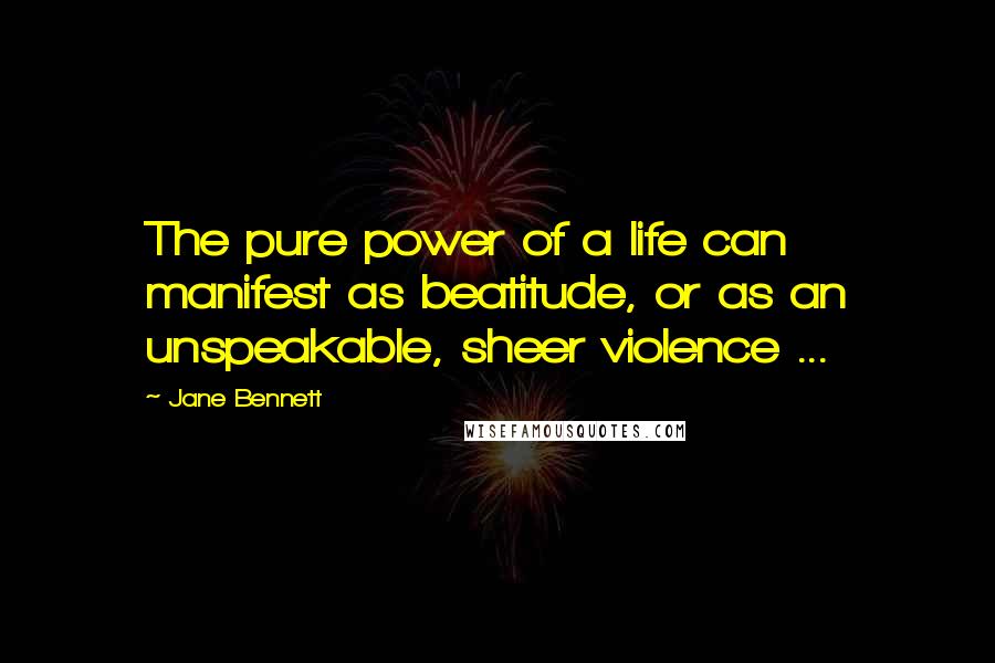 Jane Bennett Quotes: The pure power of a life can manifest as beatitude, or as an unspeakable, sheer violence ...
