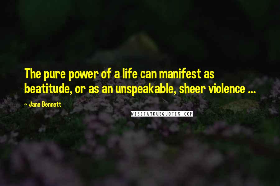 Jane Bennett Quotes: The pure power of a life can manifest as beatitude, or as an unspeakable, sheer violence ...