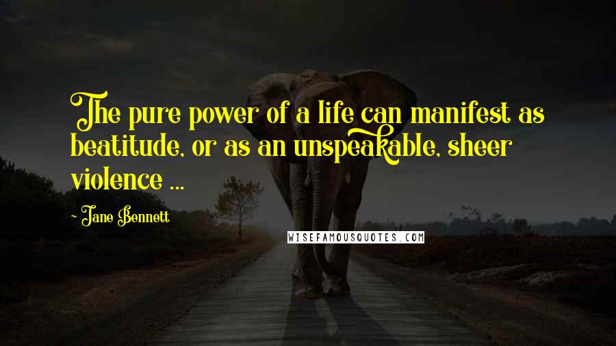 Jane Bennett Quotes: The pure power of a life can manifest as beatitude, or as an unspeakable, sheer violence ...