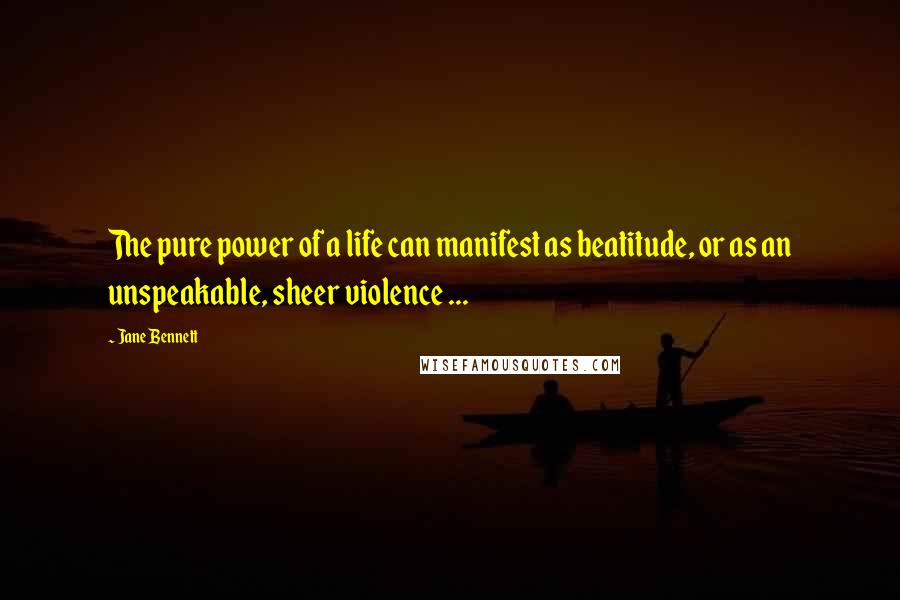 Jane Bennett Quotes: The pure power of a life can manifest as beatitude, or as an unspeakable, sheer violence ...