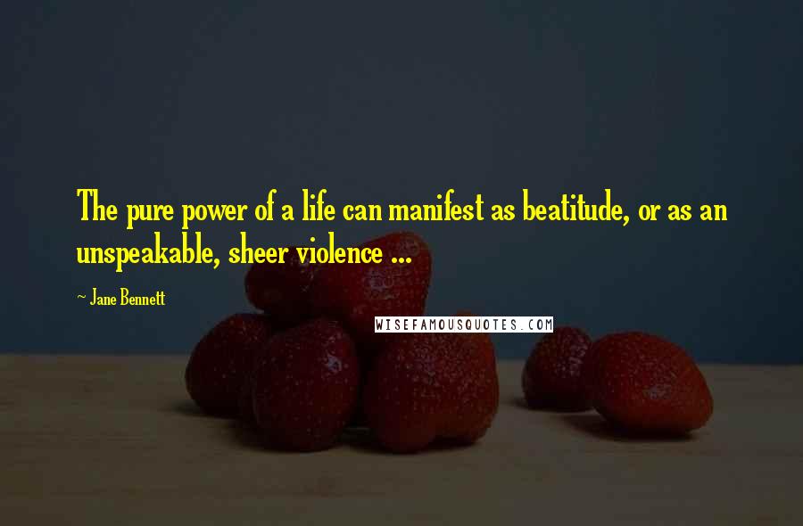 Jane Bennett Quotes: The pure power of a life can manifest as beatitude, or as an unspeakable, sheer violence ...