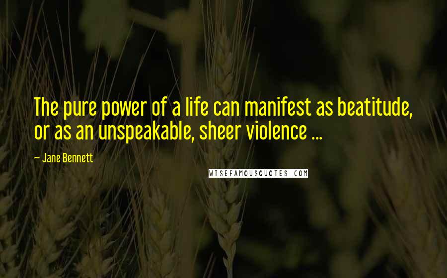 Jane Bennett Quotes: The pure power of a life can manifest as beatitude, or as an unspeakable, sheer violence ...