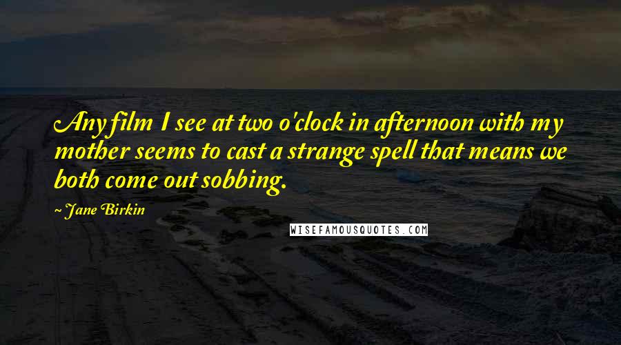 Jane Birkin Quotes: Any film I see at two o'clock in afternoon with my mother seems to cast a strange spell that means we both come out sobbing.