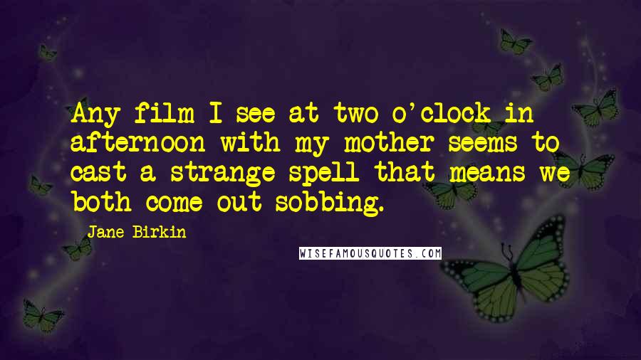Jane Birkin Quotes: Any film I see at two o'clock in afternoon with my mother seems to cast a strange spell that means we both come out sobbing.