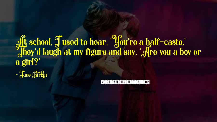 Jane Birkin Quotes: At school, I used to hear, 'You're a half-caste.' They'd laugh at my figure and say, 'Are you a boy or a girl?'