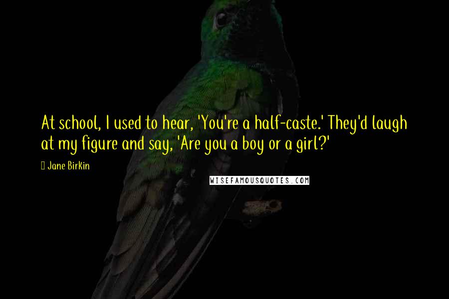 Jane Birkin Quotes: At school, I used to hear, 'You're a half-caste.' They'd laugh at my figure and say, 'Are you a boy or a girl?'