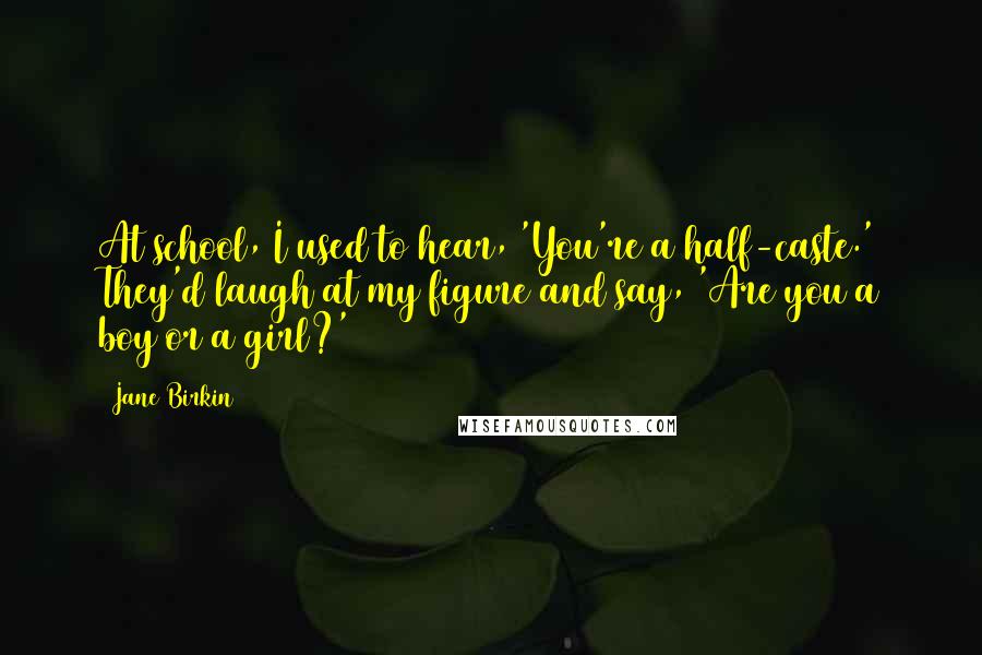 Jane Birkin Quotes: At school, I used to hear, 'You're a half-caste.' They'd laugh at my figure and say, 'Are you a boy or a girl?'