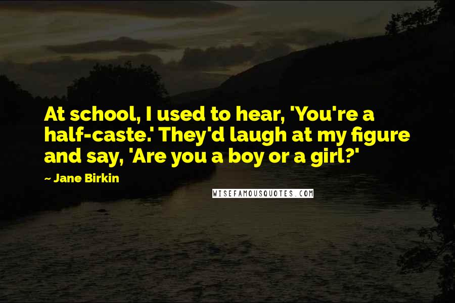 Jane Birkin Quotes: At school, I used to hear, 'You're a half-caste.' They'd laugh at my figure and say, 'Are you a boy or a girl?'