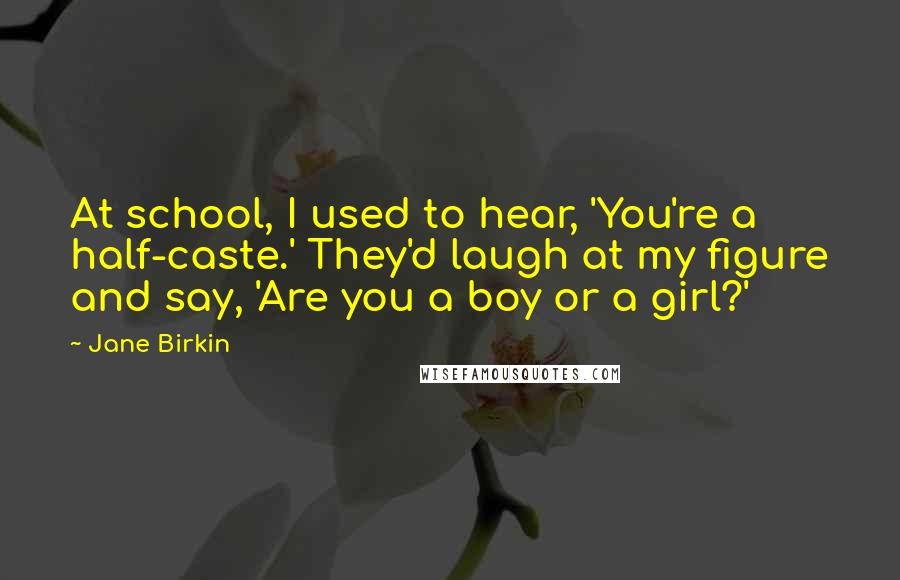 Jane Birkin Quotes: At school, I used to hear, 'You're a half-caste.' They'd laugh at my figure and say, 'Are you a boy or a girl?'