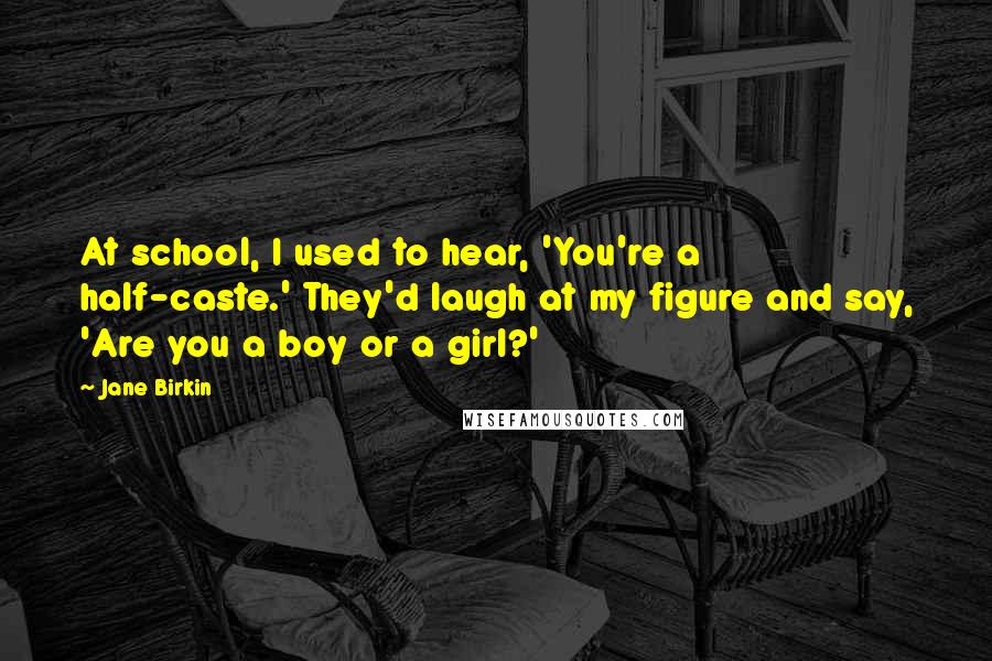 Jane Birkin Quotes: At school, I used to hear, 'You're a half-caste.' They'd laugh at my figure and say, 'Are you a boy or a girl?'