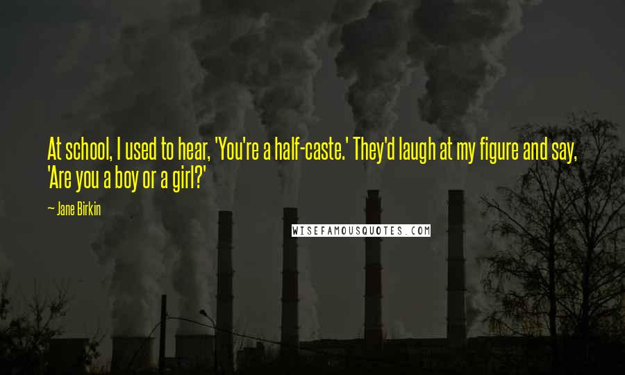 Jane Birkin Quotes: At school, I used to hear, 'You're a half-caste.' They'd laugh at my figure and say, 'Are you a boy or a girl?'