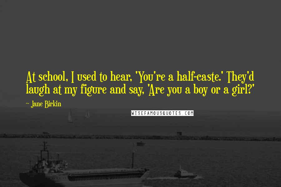 Jane Birkin Quotes: At school, I used to hear, 'You're a half-caste.' They'd laugh at my figure and say, 'Are you a boy or a girl?'