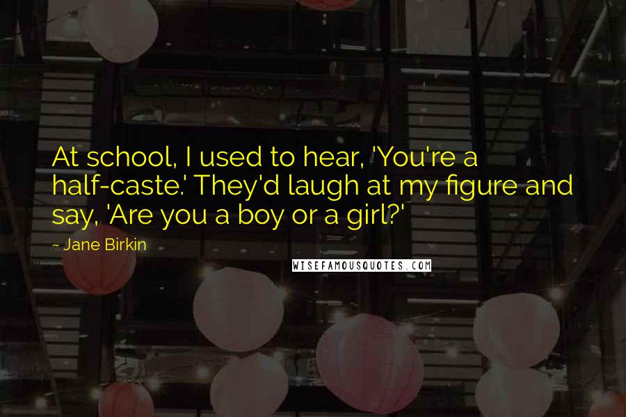 Jane Birkin Quotes: At school, I used to hear, 'You're a half-caste.' They'd laugh at my figure and say, 'Are you a boy or a girl?'