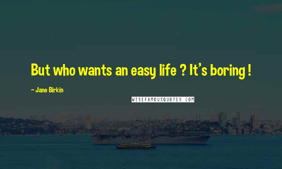 Jane Birkin Quotes: But who wants an easy life ? It's boring !