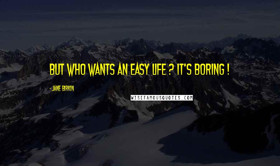 Jane Birkin Quotes: But who wants an easy life ? It's boring !