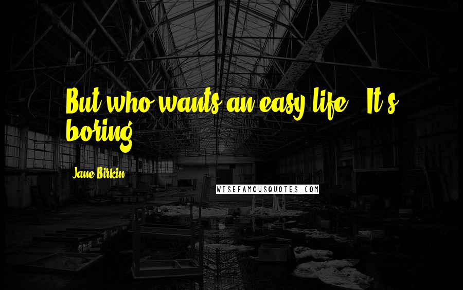 Jane Birkin Quotes: But who wants an easy life ? It's boring !