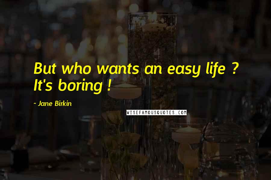 Jane Birkin Quotes: But who wants an easy life ? It's boring !