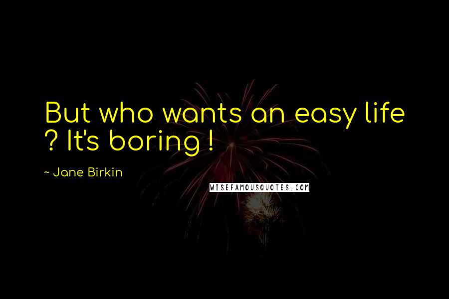 Jane Birkin Quotes: But who wants an easy life ? It's boring !