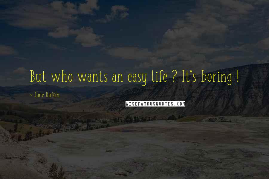 Jane Birkin Quotes: But who wants an easy life ? It's boring !