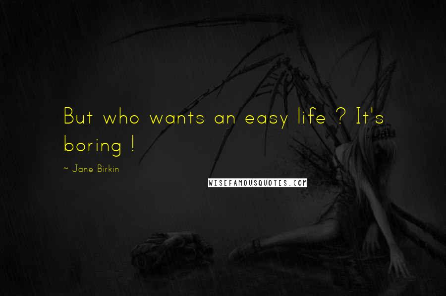 Jane Birkin Quotes: But who wants an easy life ? It's boring !