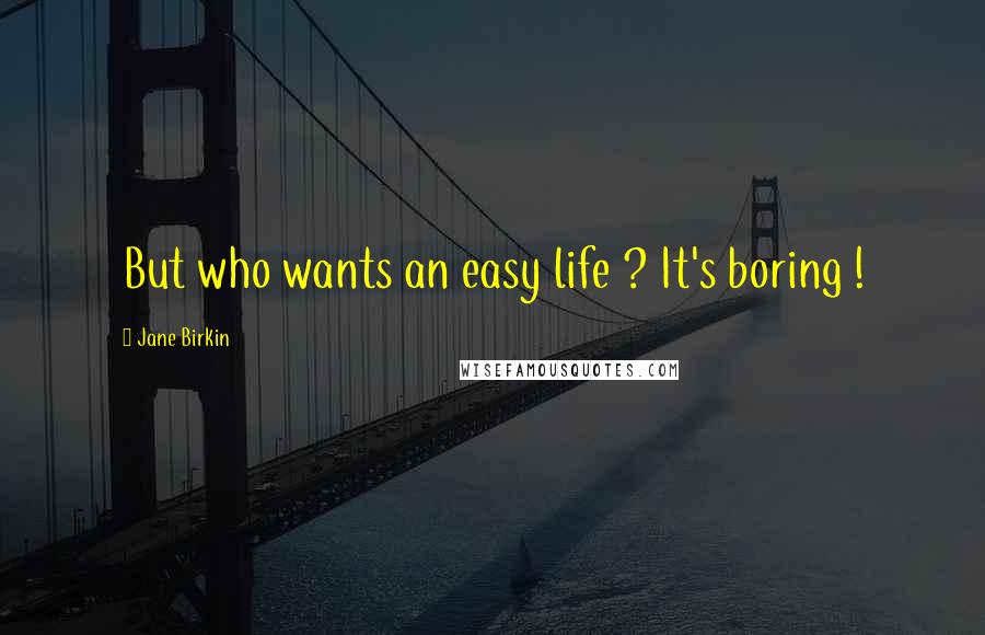 Jane Birkin Quotes: But who wants an easy life ? It's boring !