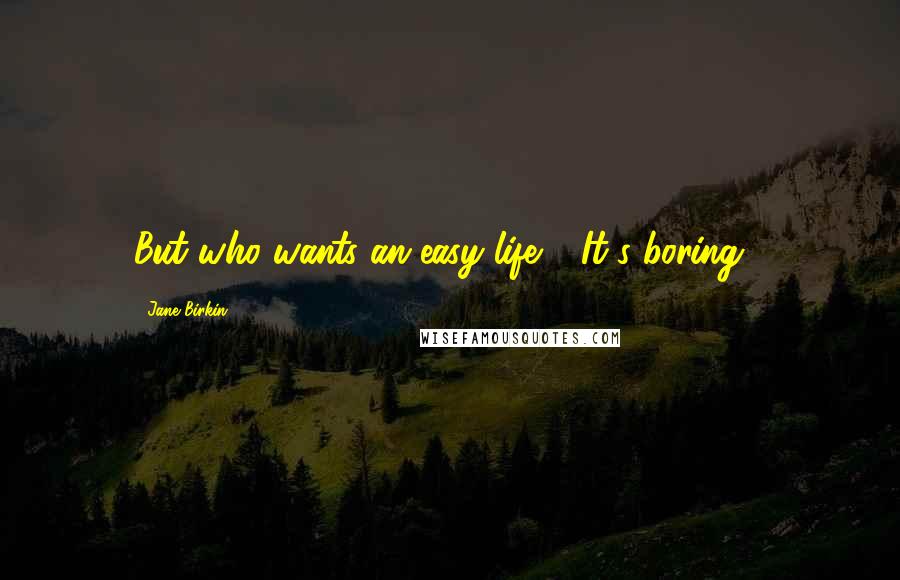 Jane Birkin Quotes: But who wants an easy life ? It's boring !