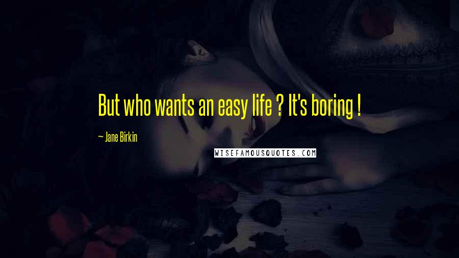 Jane Birkin Quotes: But who wants an easy life ? It's boring !