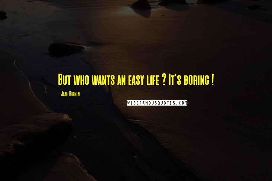 Jane Birkin Quotes: But who wants an easy life ? It's boring !
