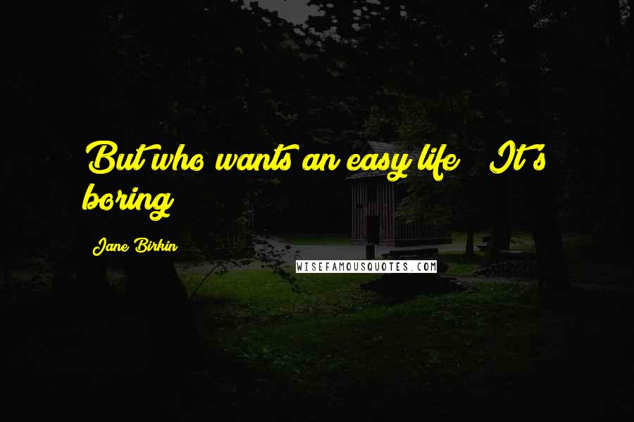 Jane Birkin Quotes: But who wants an easy life ? It's boring !