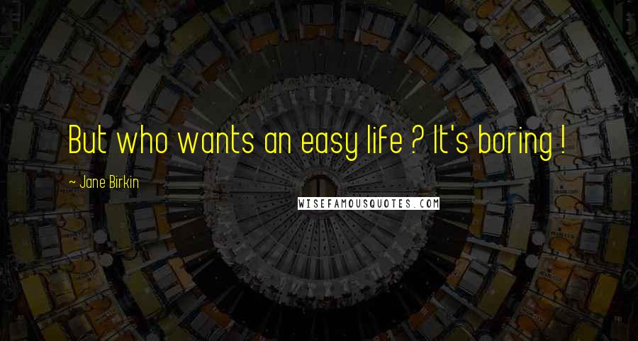 Jane Birkin Quotes: But who wants an easy life ? It's boring !