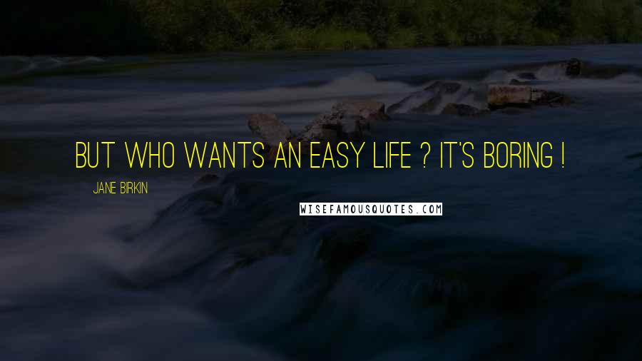 Jane Birkin Quotes: But who wants an easy life ? It's boring !