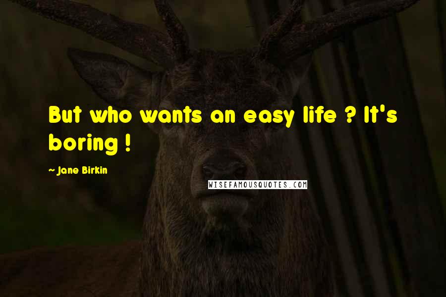 Jane Birkin Quotes: But who wants an easy life ? It's boring !