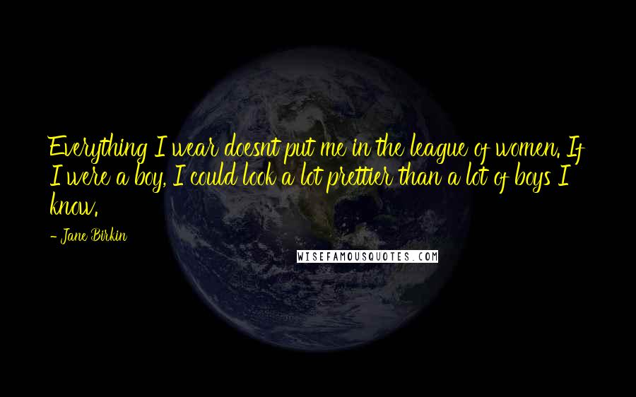 Jane Birkin Quotes: Everything I wear doesnt put me in the league of women. If I were a boy, I could look a lot prettier than a lot of boys I know.