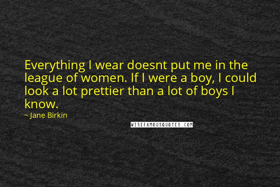 Jane Birkin Quotes: Everything I wear doesnt put me in the league of women. If I were a boy, I could look a lot prettier than a lot of boys I know.