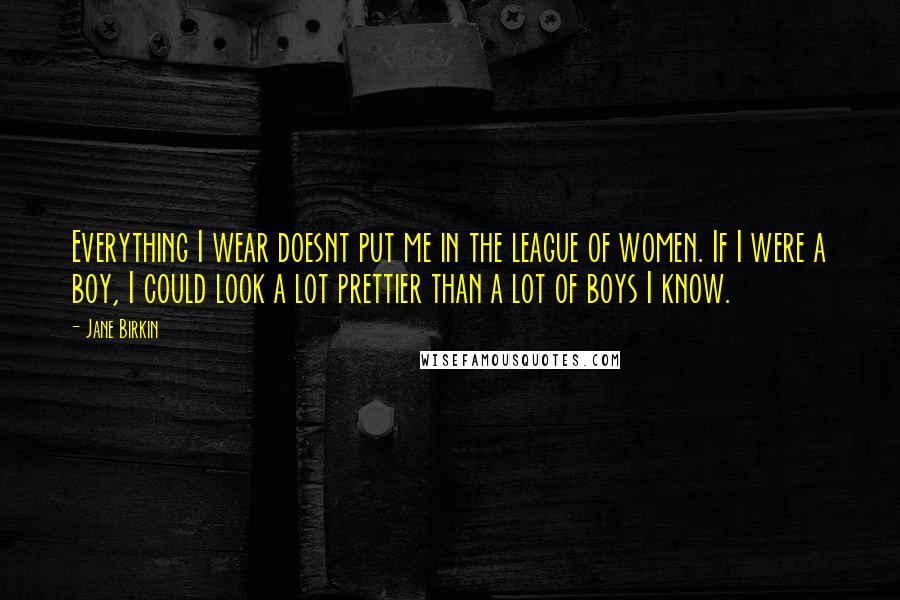 Jane Birkin Quotes: Everything I wear doesnt put me in the league of women. If I were a boy, I could look a lot prettier than a lot of boys I know.