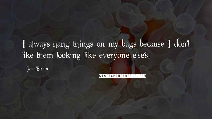 Jane Birkin Quotes: I always hang things on my bags because I don't like them looking like everyone else's.