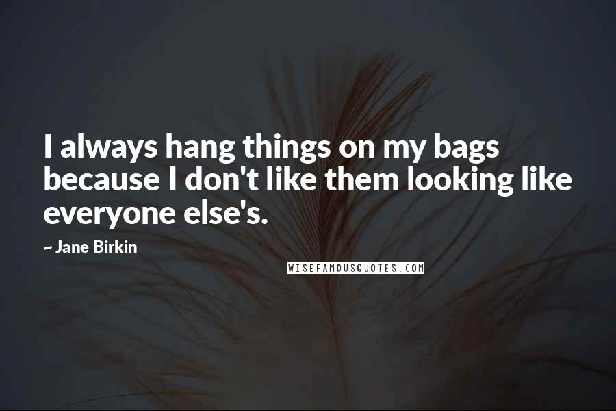 Jane Birkin Quotes: I always hang things on my bags because I don't like them looking like everyone else's.