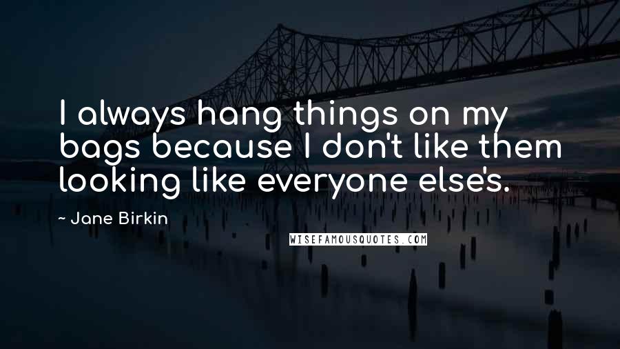 Jane Birkin Quotes: I always hang things on my bags because I don't like them looking like everyone else's.